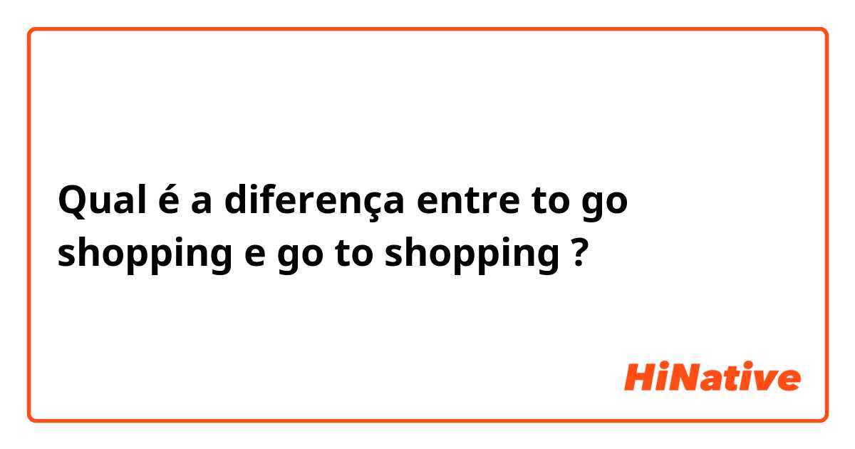 Qual é a diferença entre to go shopping  e go to shopping  ?