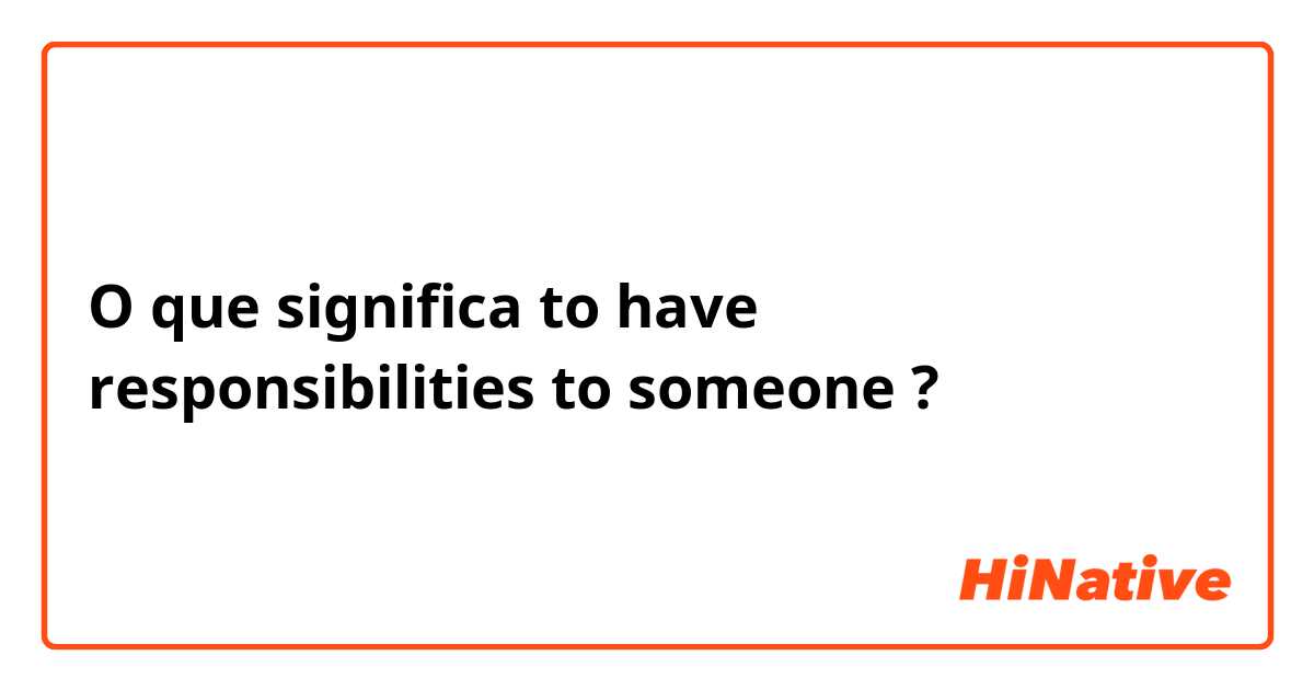 O que significa to have responsibilities to someone?