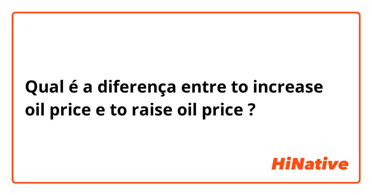 Qual é a diferença entre to increase oil price e to raise oil price ?