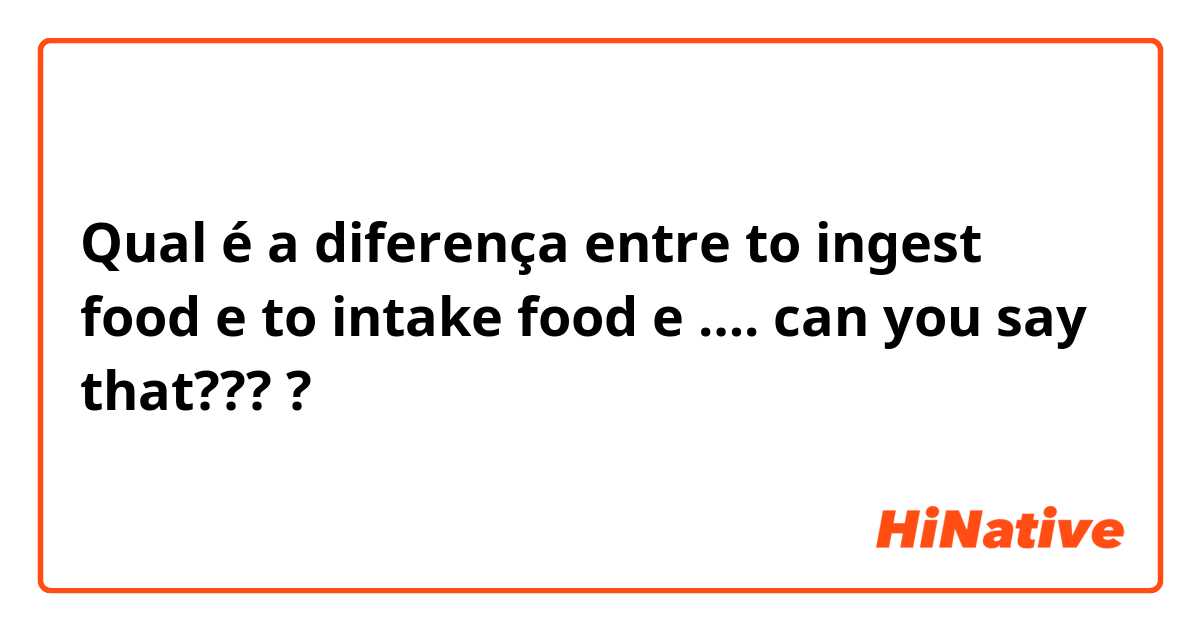 Qual é a diferença entre to ingest food  e to intake food e …. can you say that???  ?