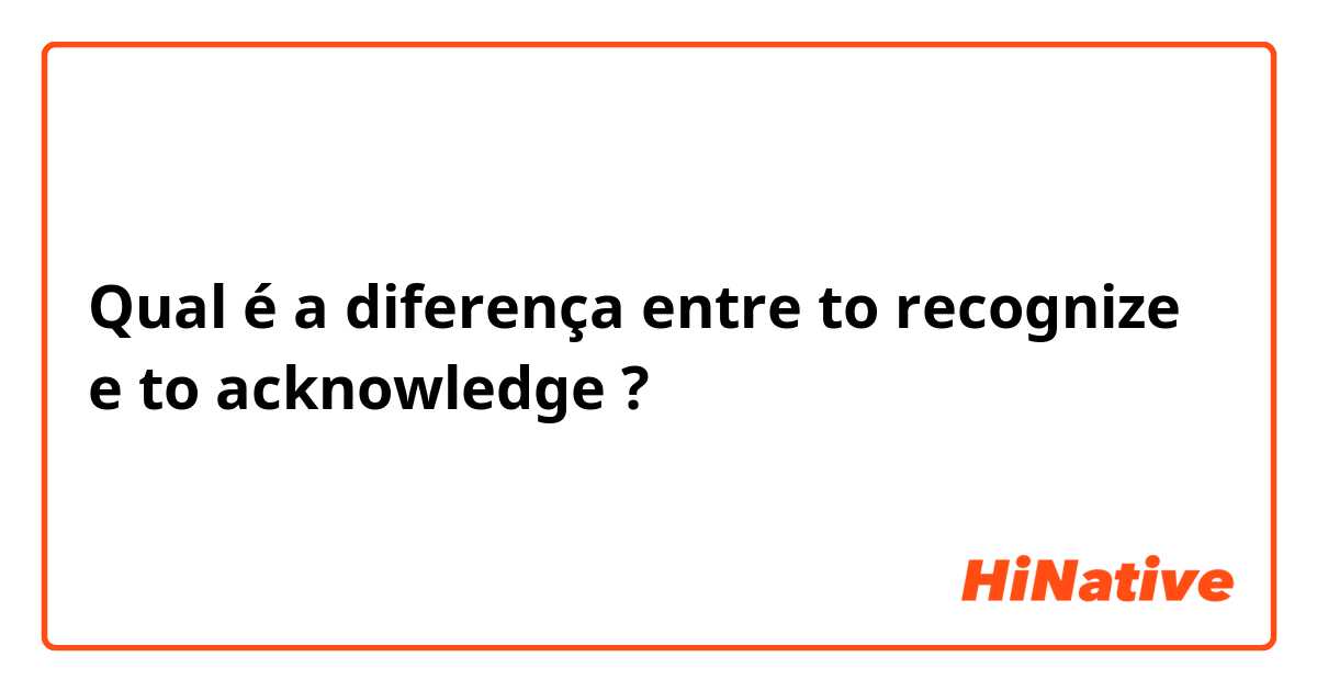 Qual é a diferença entre to recognize e to acknowledge ?