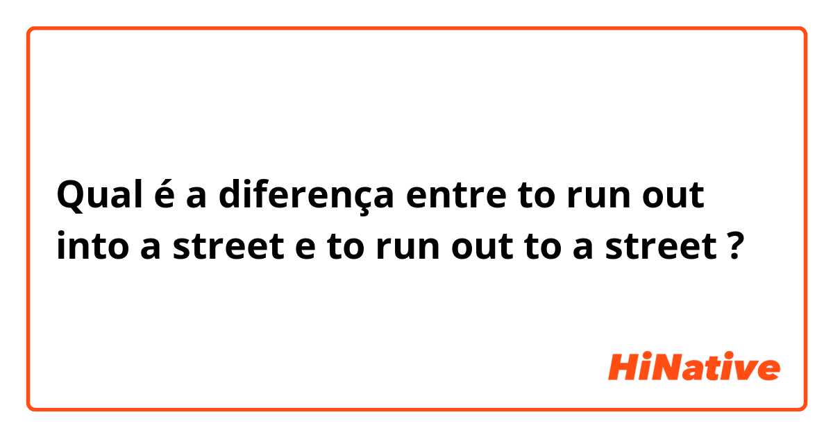 Qual é a diferença entre to run out into a street e to run out to a street ?