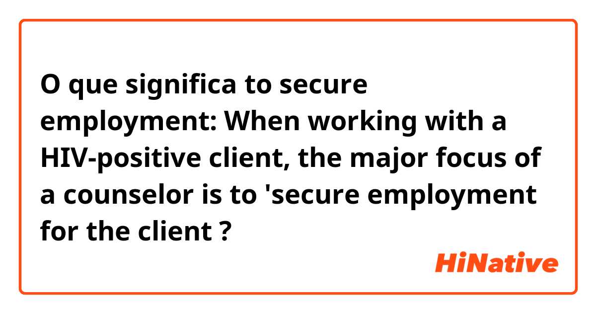 O que significa to secure employment:

When working with a HIV-positive client, the major focus of a counselor is to 'secure employment for the client?