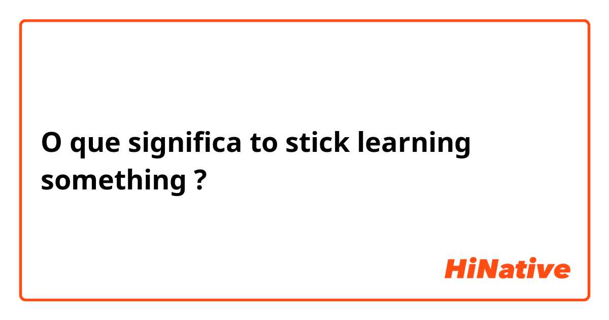 O que significa to stick learning something?