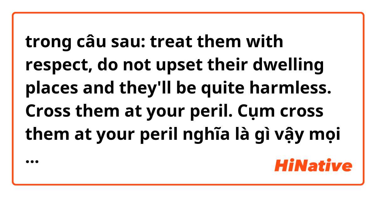 trong câu sau: treat them with respect, do not upset their dwelling places and they'll be quite harmless. Cross them at your peril. Cụm cross them at your peril nghĩa là gì vậy mọi người 