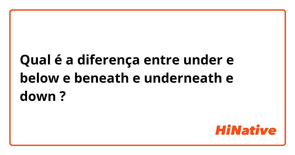 Qual é a diferença entre under  e below  e beneath e underneath e down ?