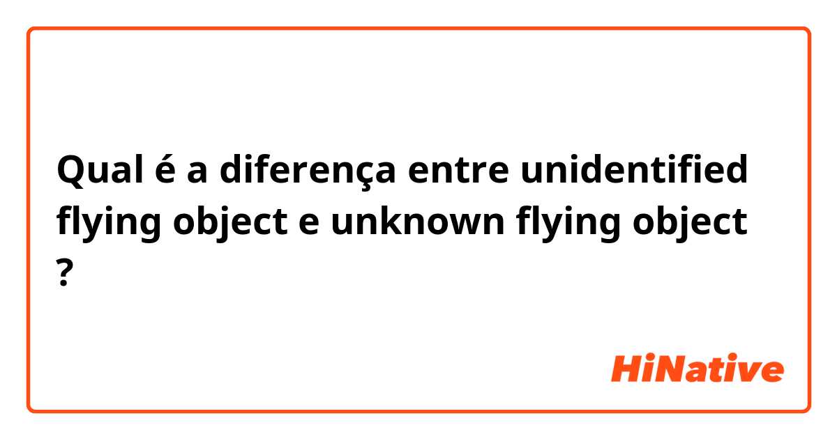 Qual é a diferença entre unidentified flying object e unknown flying object ?