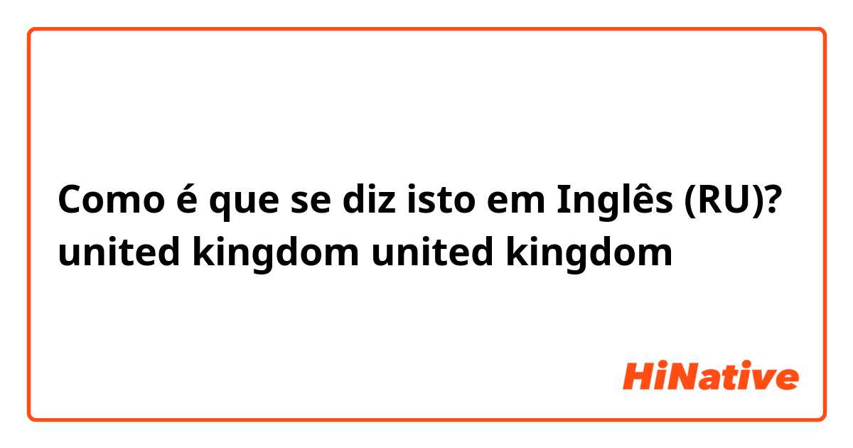 Como é que se diz isto em Inglês (RU)? united kingdom
united kingdom