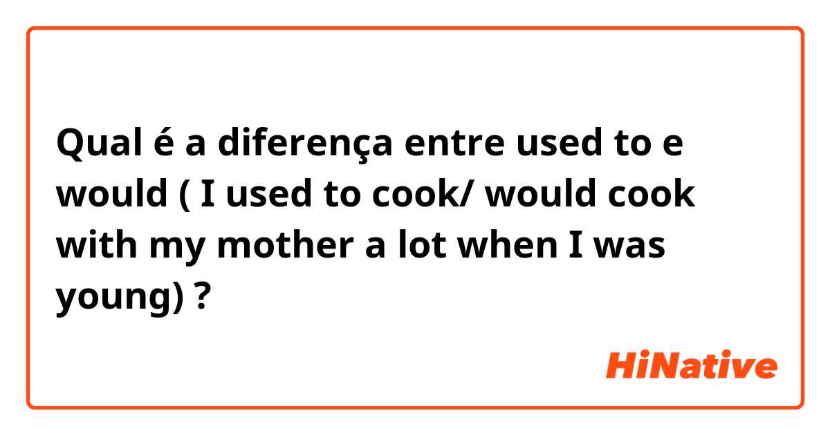 Qual é a diferença entre used to e would ( I used to cook/ would cook with my mother a lot when I was young) ?