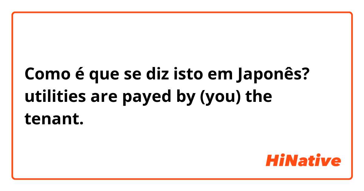 Como é que se diz isto em Japonês? utilities are payed by (you) the tenant. 
