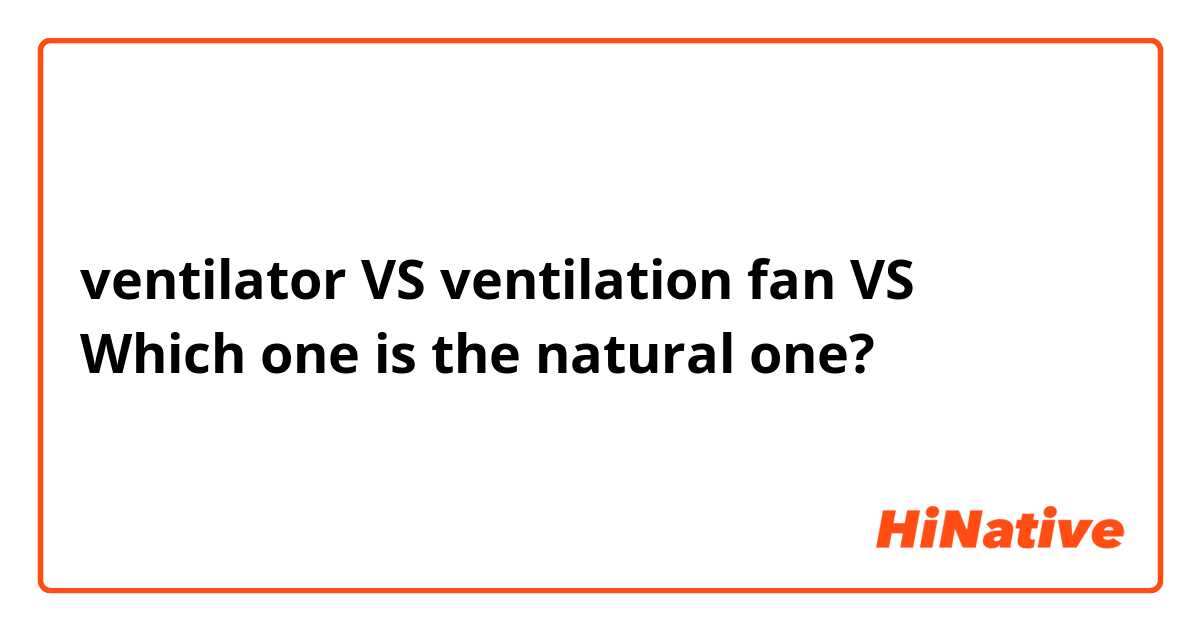 ventilator VS ventilation fan VS 
Which one is the natural one?