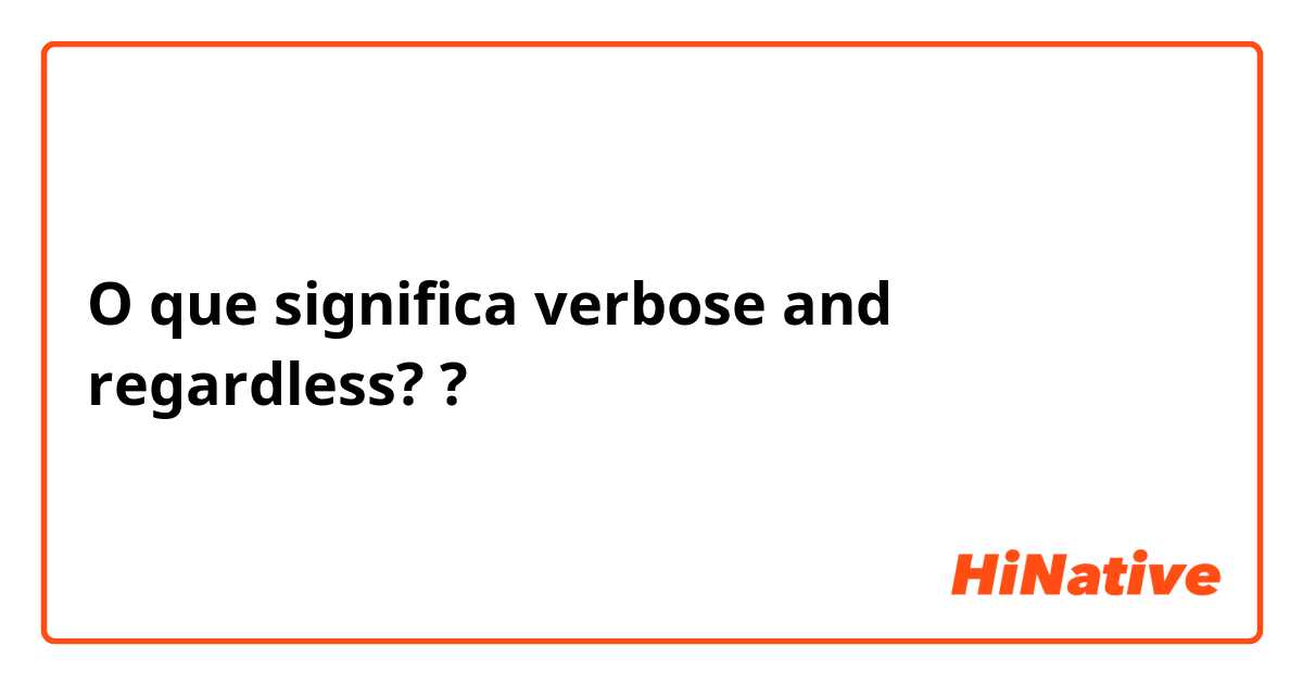 O que significa verbose and regardless? ?
