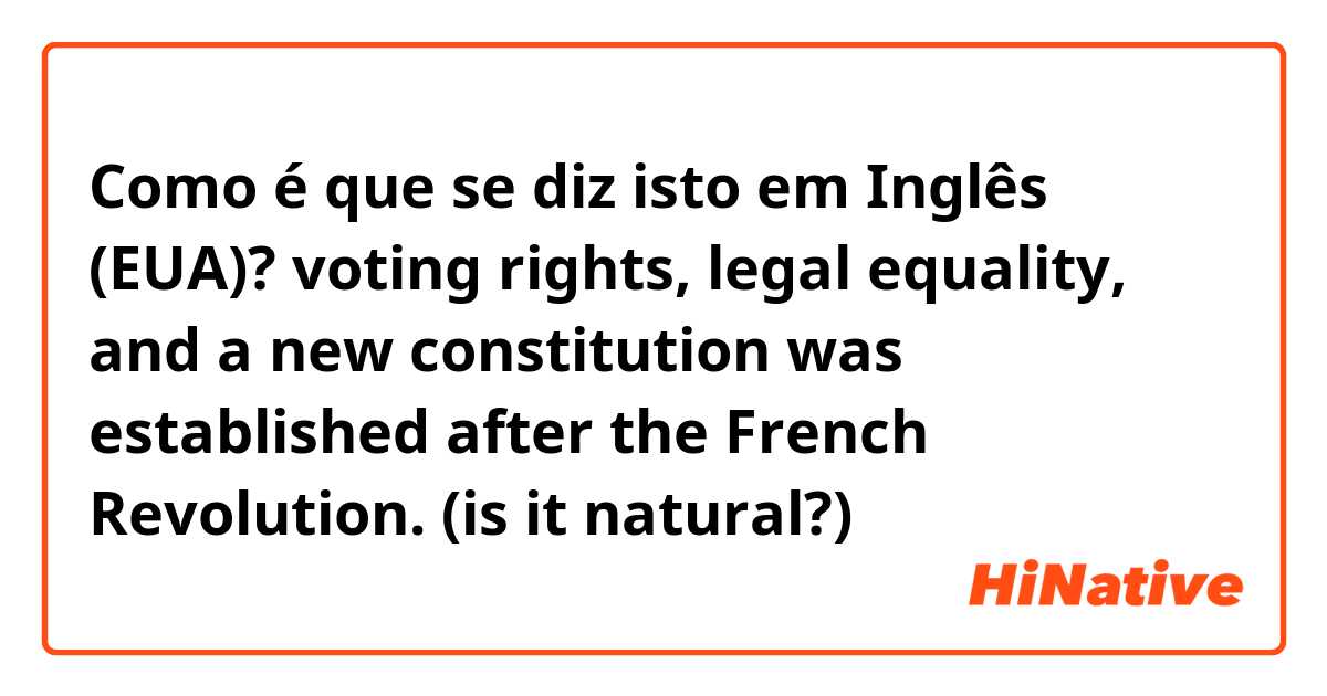 Como é que se diz isto em Inglês (EUA)? voting rights, legal  equality, and a new constitution was established after the French Revolution. 
(is it natural?)