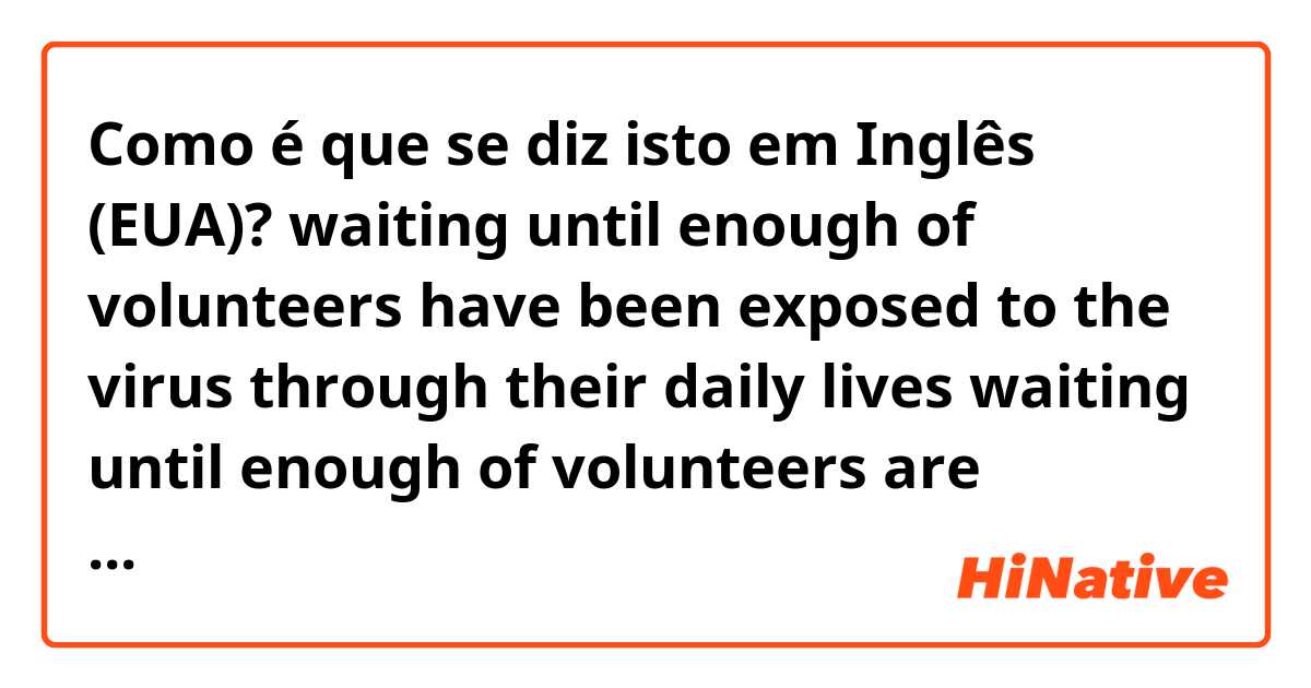 Como é que se diz isto em Inglês (EUA)? waiting until enough of volunteers have been exposed to the virus through their daily lives
waiting until enough of volunteers are exposed to the virus through their daily lives
please tell me, Which would be better?
