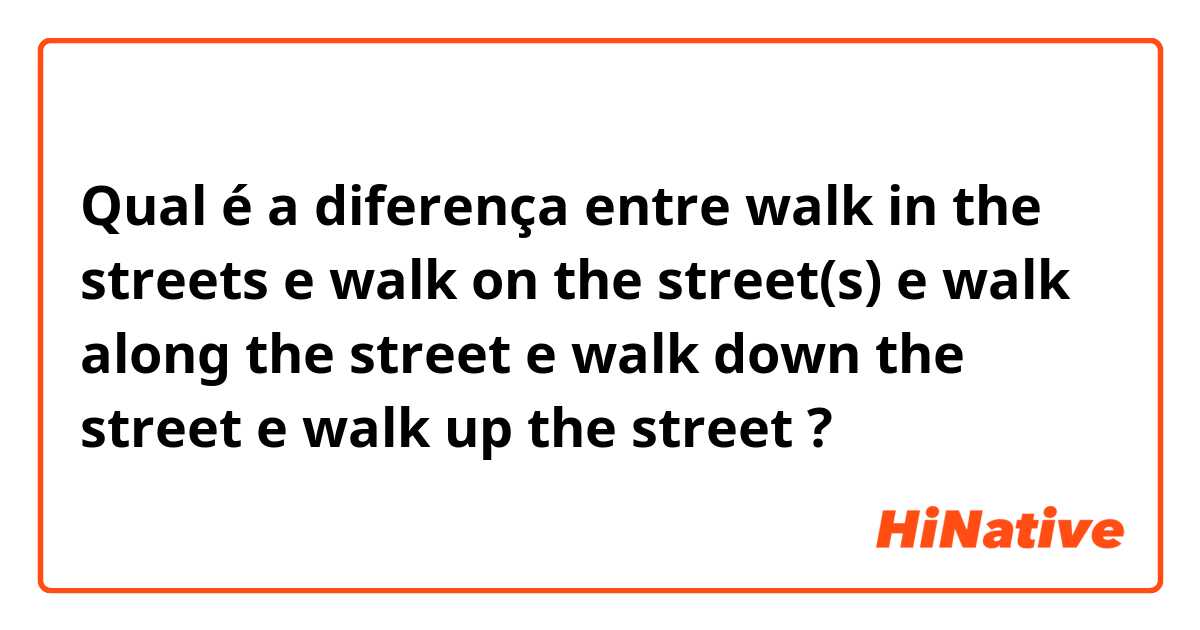Qual é a diferença entre walk in the streets e walk on the street(s) e walk along the street e walk down the street e walk up the street ?