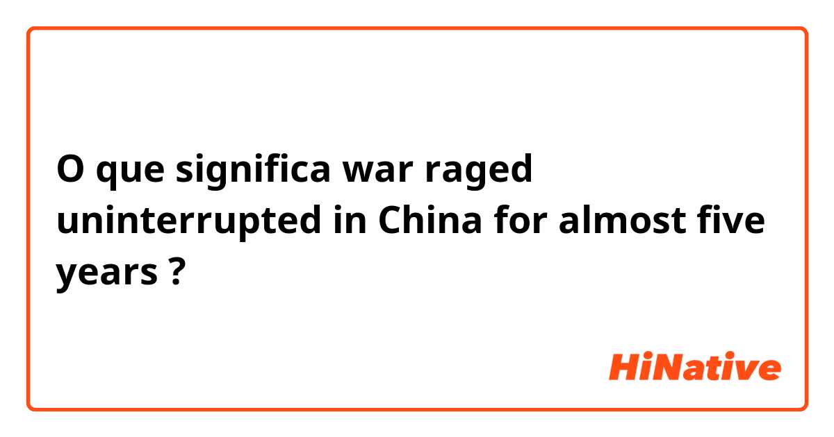 O que significa war raged uninterrupted in China for almost five years ?