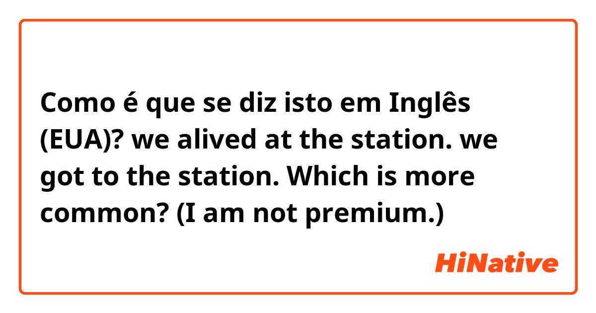 Como é que se diz isto em Inglês (EUA)? we alived at the station.
we got to the station.
Which is more common?
(I am not premium.)