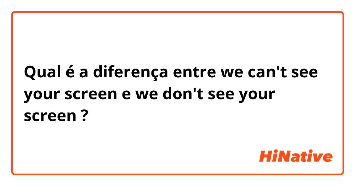 Qual é a diferença entre we can't see your screen e we don't see your screen ?