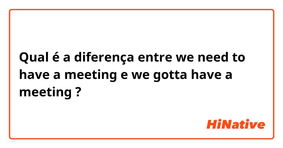 Qual é a diferença entre we need to have a meeting e we gotta have a meeting  ?