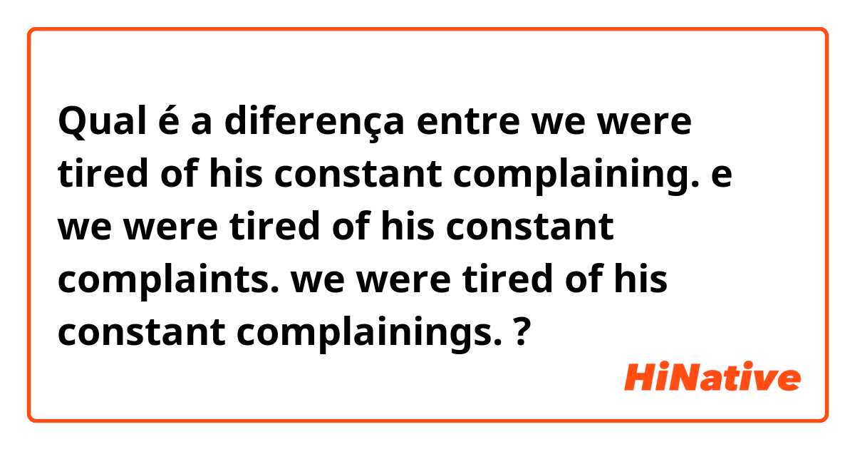 Qual é a diferença entre we were tired of his constant complaining. e we were tired of his constant complaints.  we were tired of his constant complainings. ?