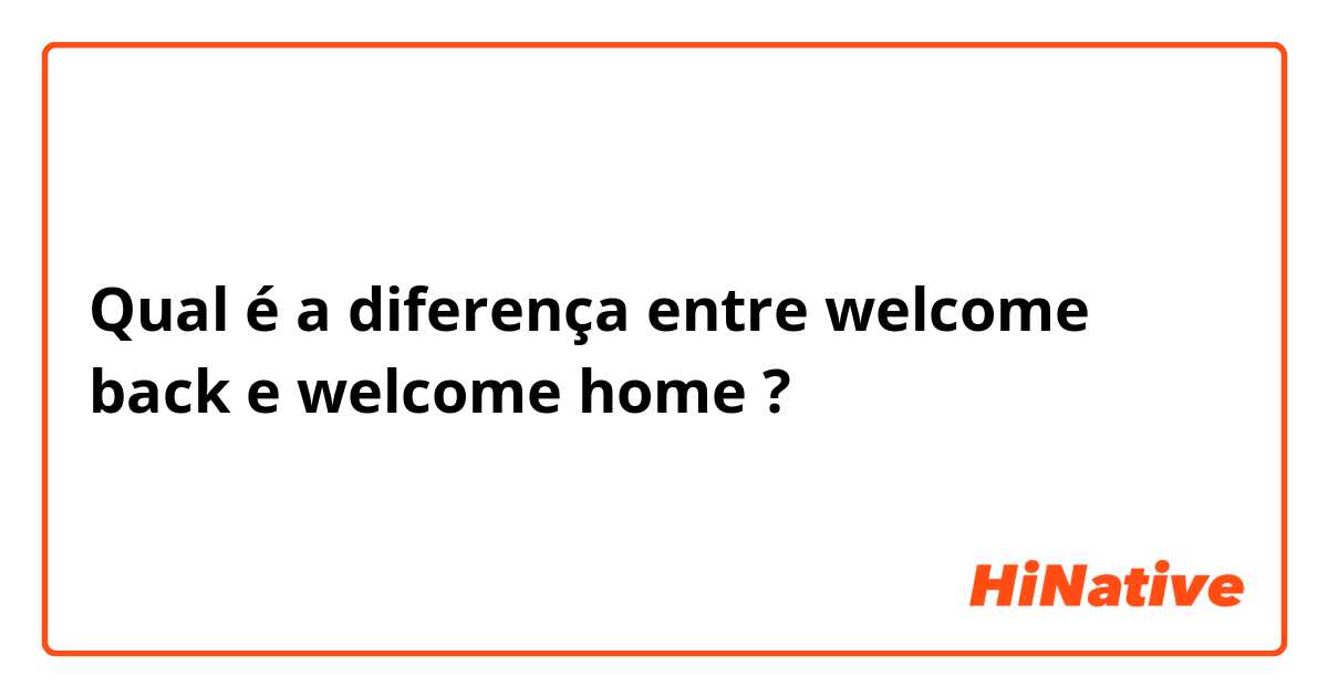 Qual é a diferença entre welcome back e welcome home ?