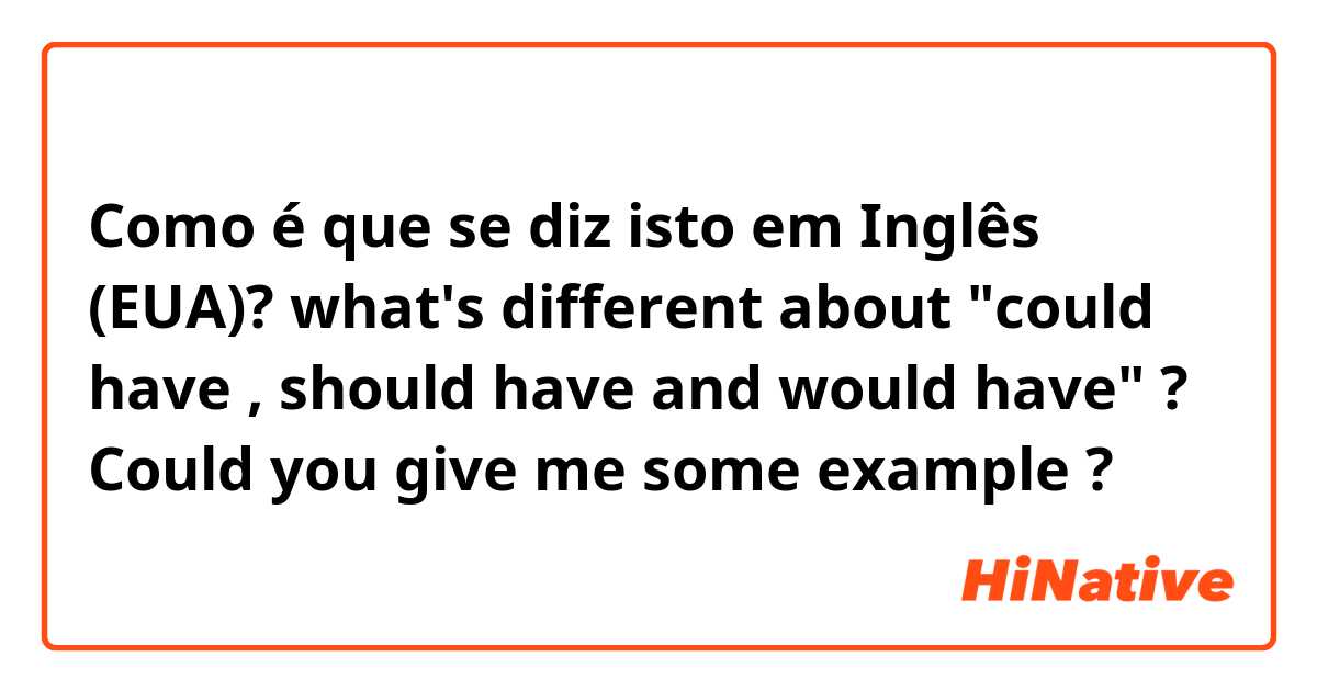 Como é que se diz isto em Inglês (EUA)? what's different about "could have , should have and would have" ? Could you give me some example ?