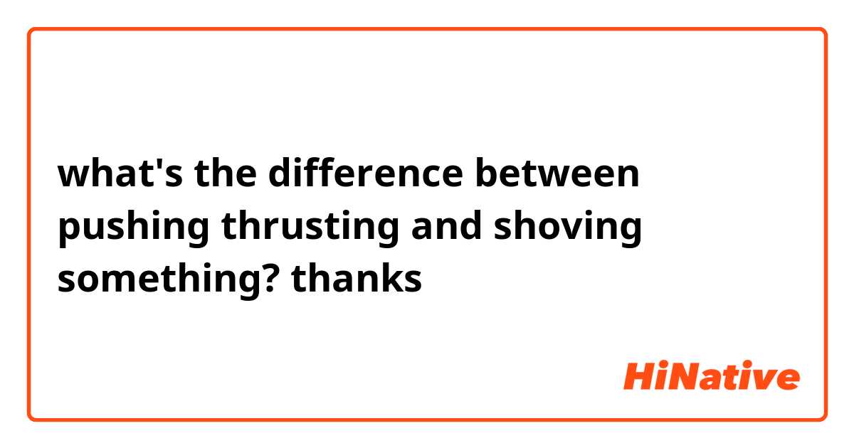 what's the difference between pushing thrusting and shoving something? thanks