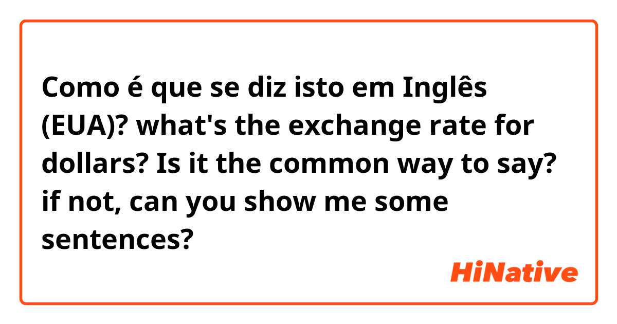 Como é que se diz isto em Inglês (EUA)? what's the exchange rate for dollars? Is it the common way to say? if not, can you show me some sentences?