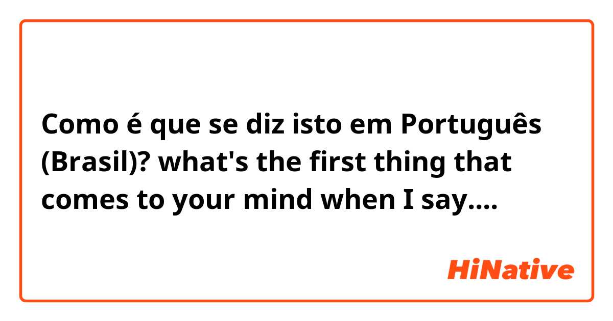 Como é que se diz isto em Português (Brasil)? what's the first thing that comes to your mind when I say....