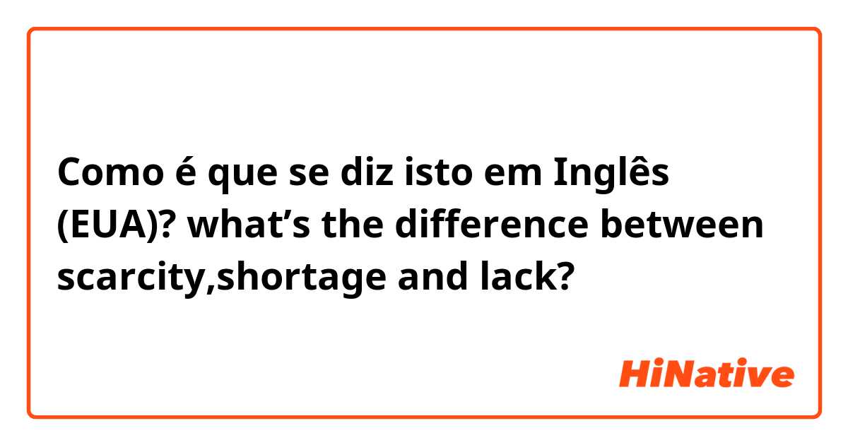 Como é que se diz isto em Inglês (EUA)? what’s the difference between scarcity,shortage and lack?