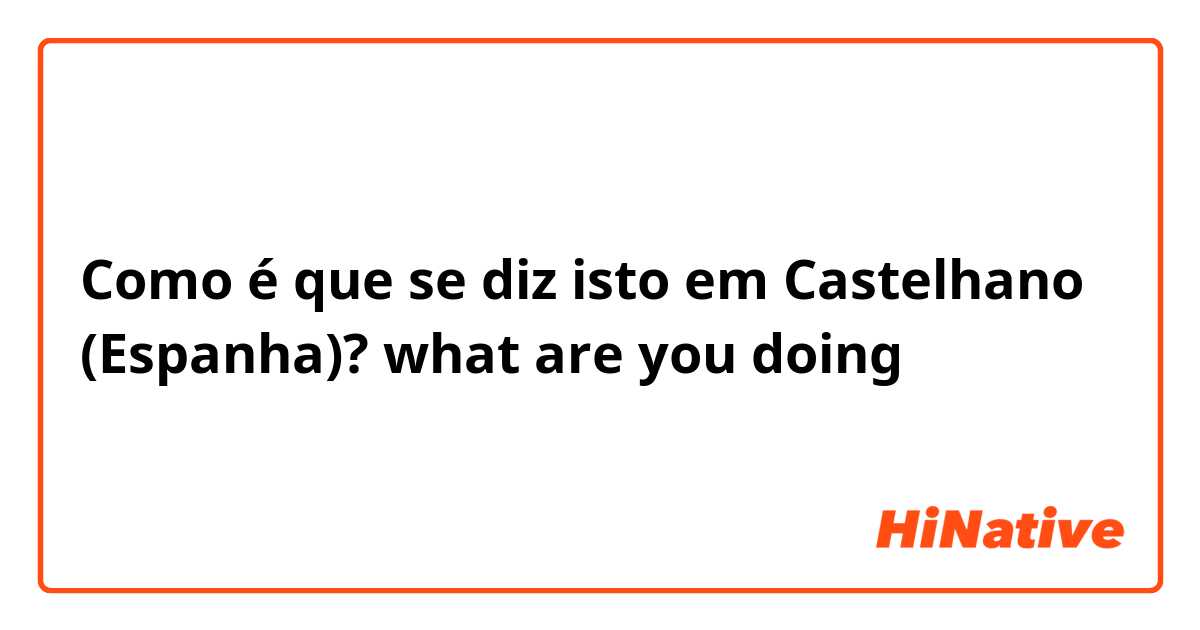 Como é que se diz isto em Castelhano (Espanha)?  what are you doing 