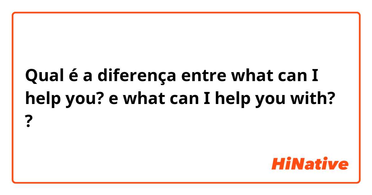 Qual é a diferença entre what can I help you? e what can I help you with? ?
