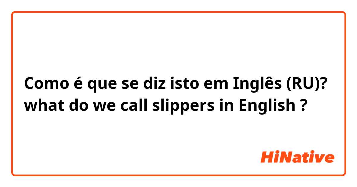 Como é que se diz isto em Inglês (RU)? what do we call slippers in English ?

