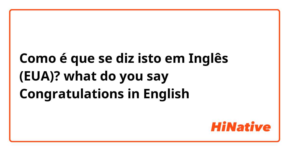Como é que se diz isto em Inglês (EUA)? what do you say Congratulations in English 