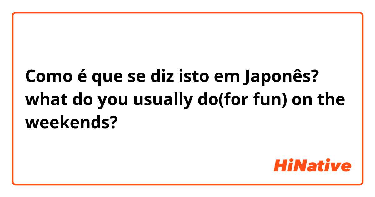 Como é que se diz isto em Japonês? what do you usually do(for fun) on the weekends?