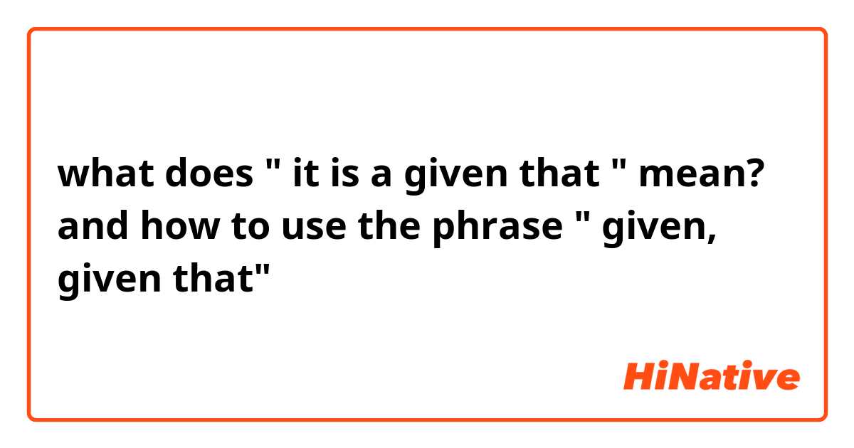 what does " it is a given that " mean?
and how to use the phrase " given, given that"
