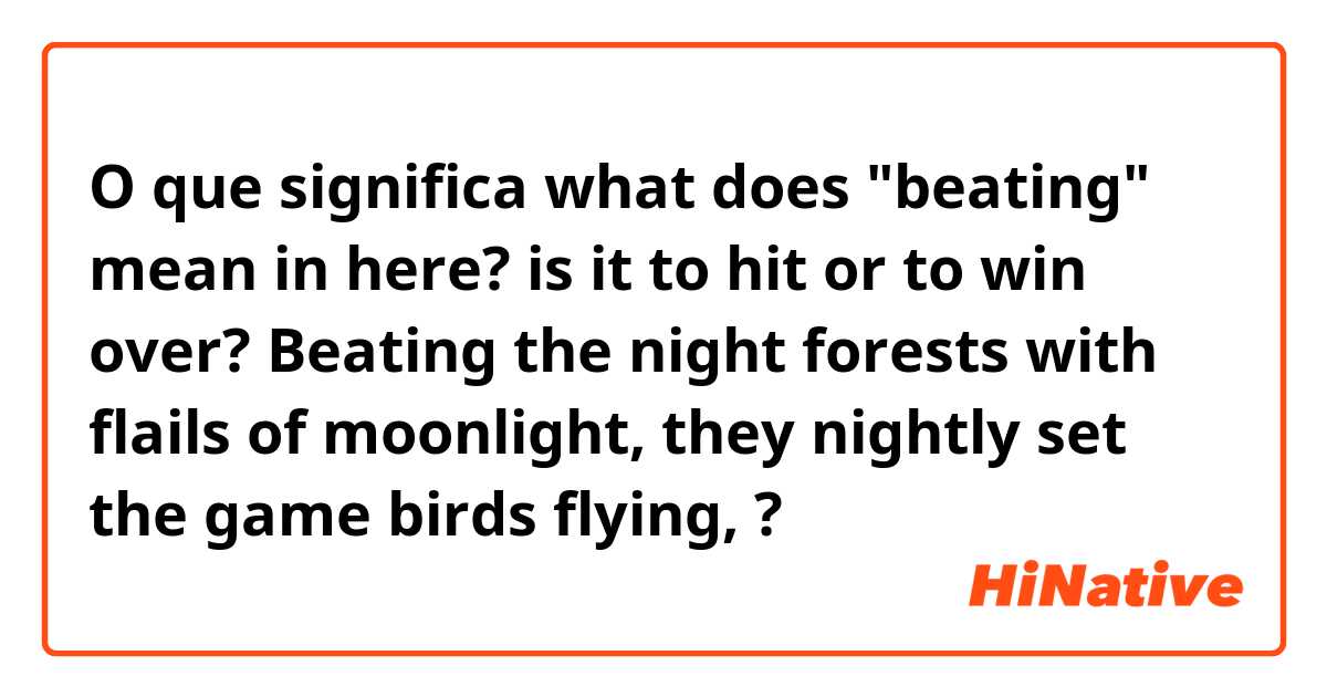 O que significa what does "beating" mean in here? is it to hit or to win over? 

Beating the night forests with flails of moonlight, they nightly set the game birds flying, ?
