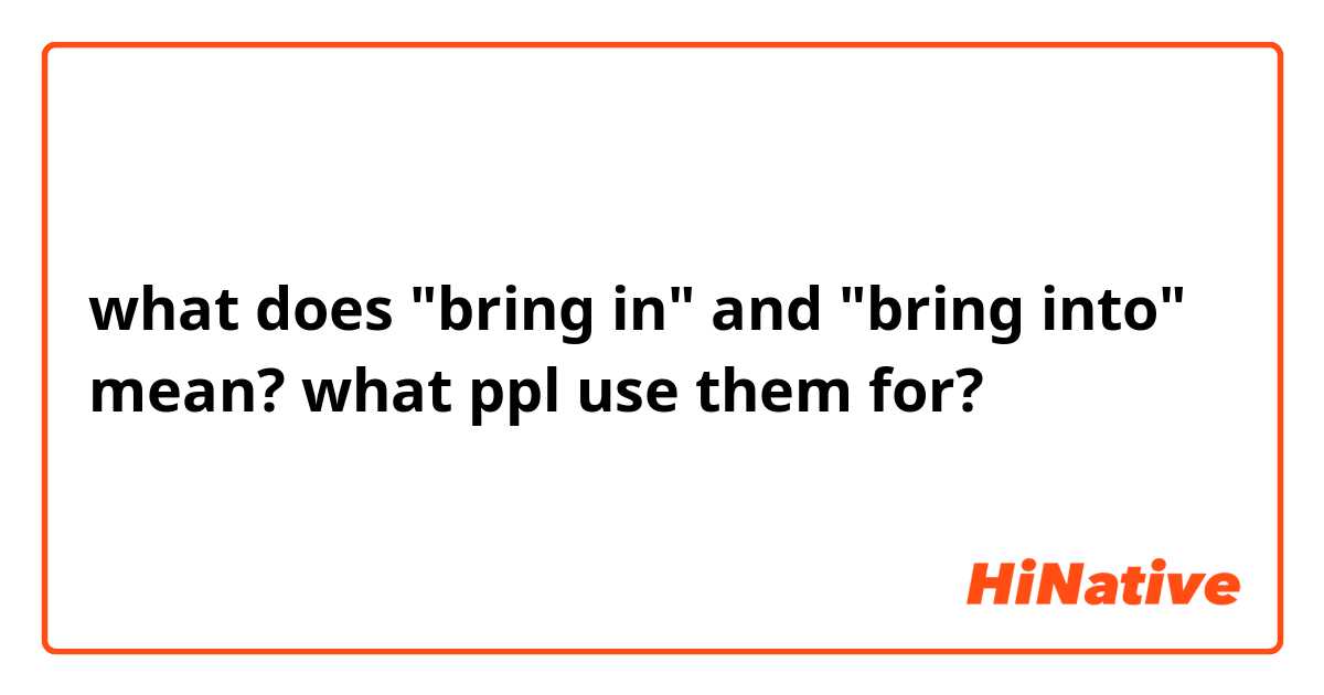 what does "bring in" and "bring into" mean? what ppl use them for?