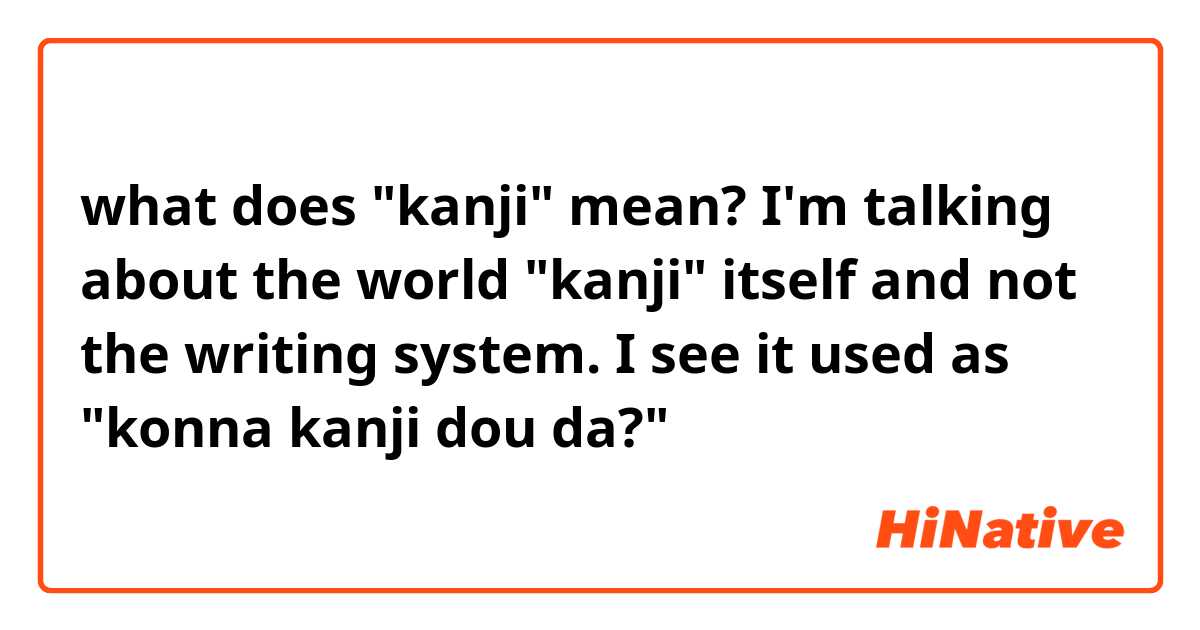 what does "kanji" mean? I'm talking about the world "kanji" itself and not the writing system. I see it used as "konna kanji dou da?" 