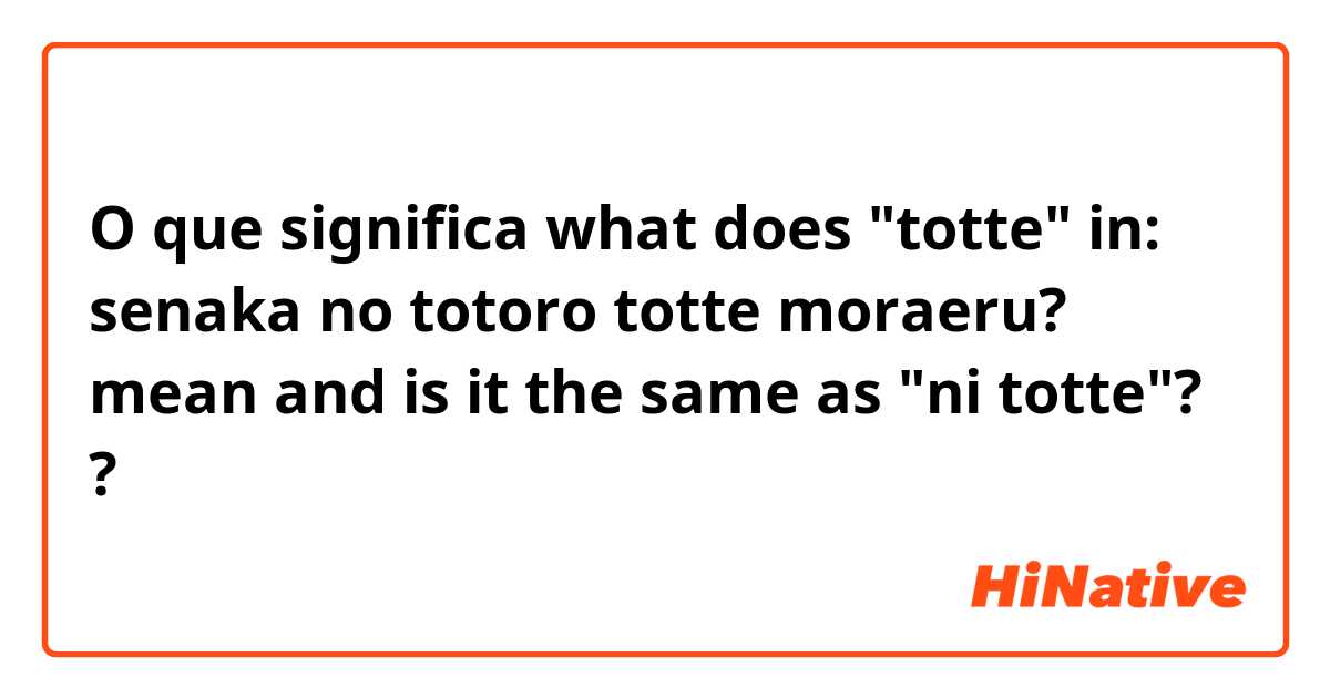 O que significa what does "totte" in: senaka no totoro totte moraeru? mean and is it the same as "ni totte"??