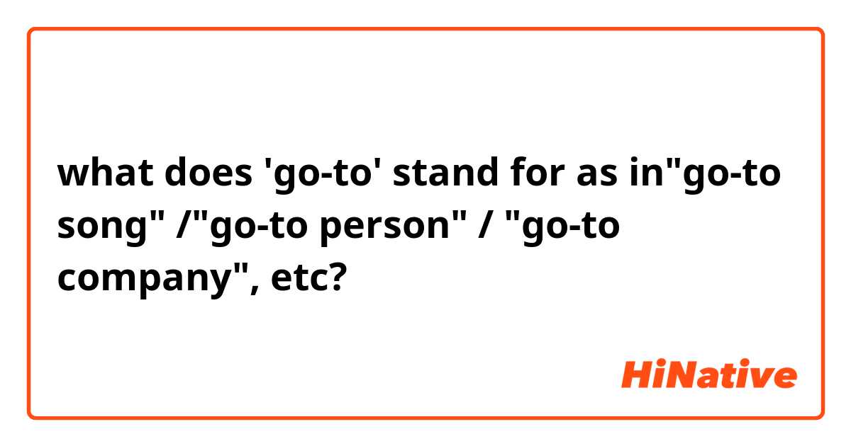 what does 'go-to' stand for as in"go-to song" /"go-to person" / "go-to company", etc?