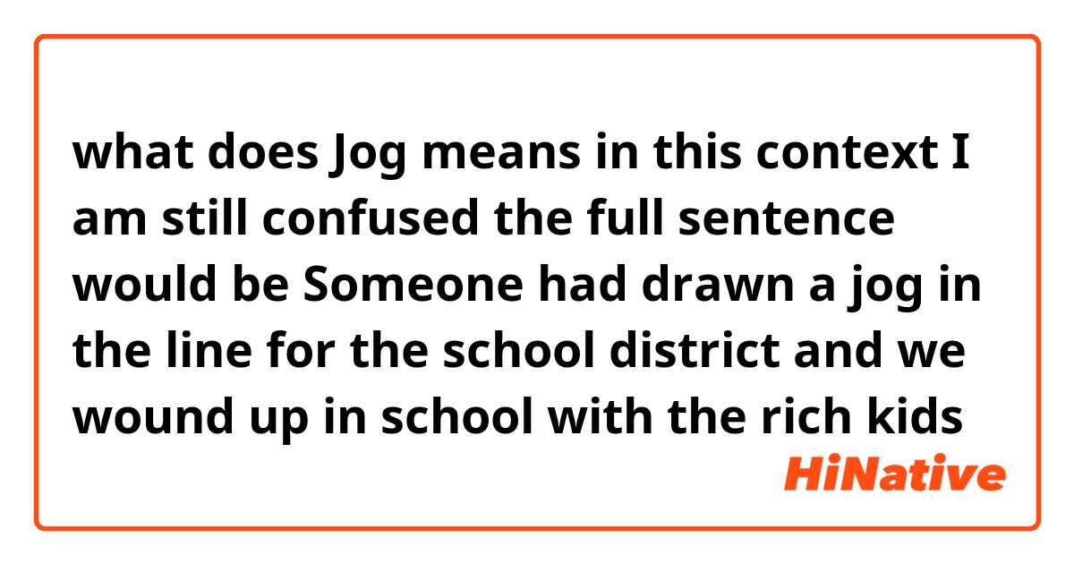 what does Jog means in this context I am still confused the full sentence would be Someone had drawn a jog in the line for the school district and we wound up in school with the rich kids