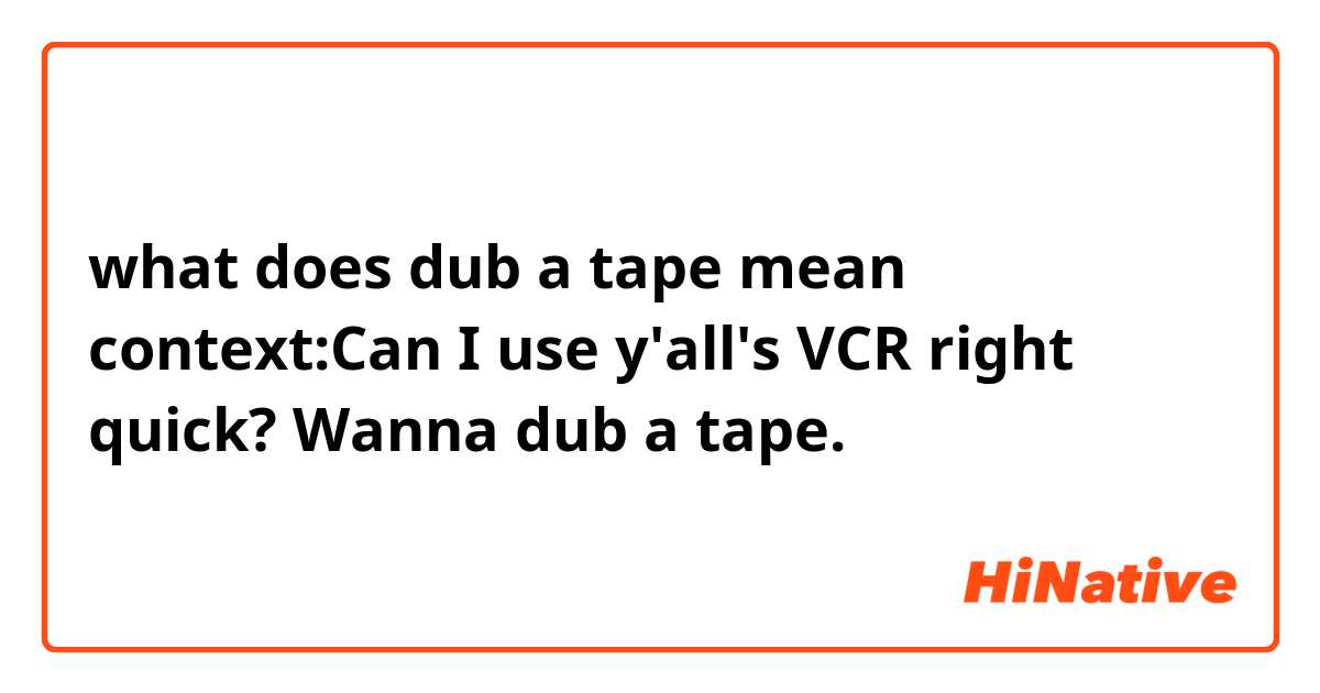 what does dub a tape mean

context:Can I use y'all's VCR right quick? Wanna dub a tape.