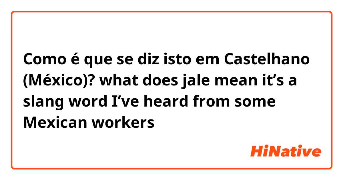 Como é que se diz isto em Castelhano (México)? what does jale mean it’s a slang word I’ve heard from some Mexican workers 