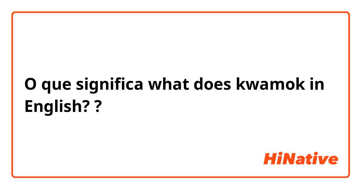 O que significa what does kwamok in English??