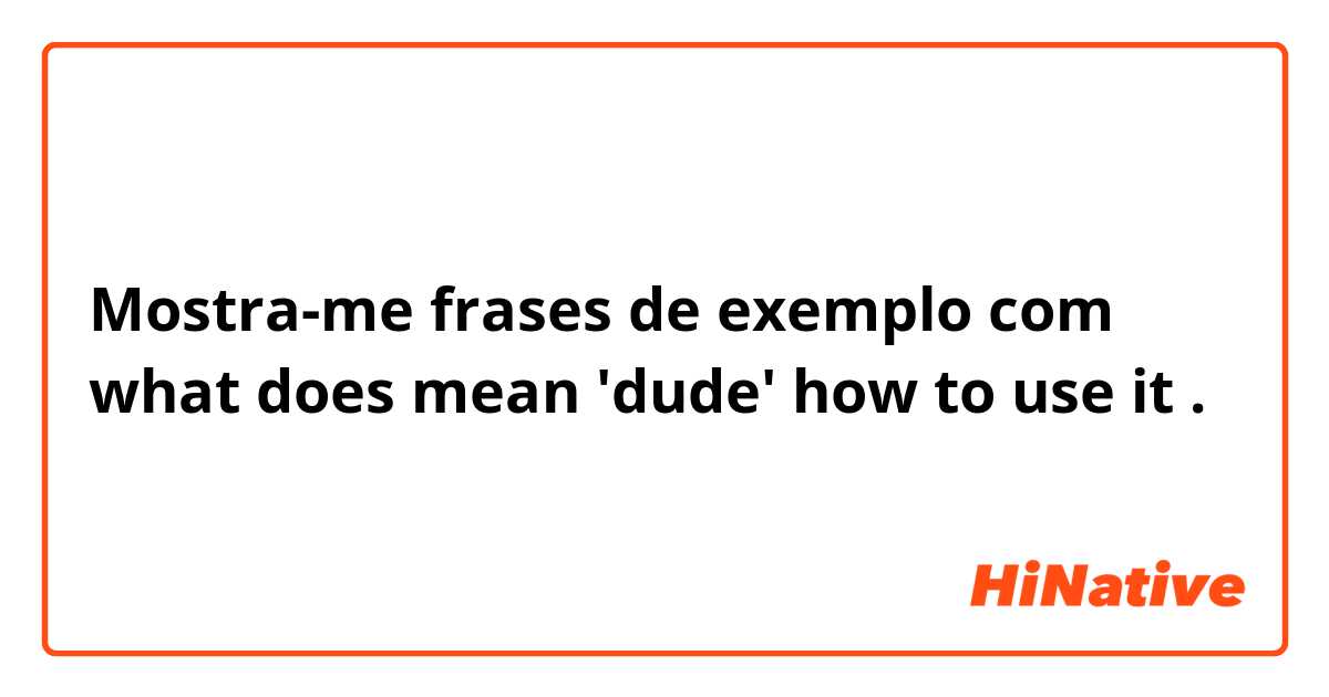Mostra-me frases de exemplo com what does mean 'dude' how to use it .