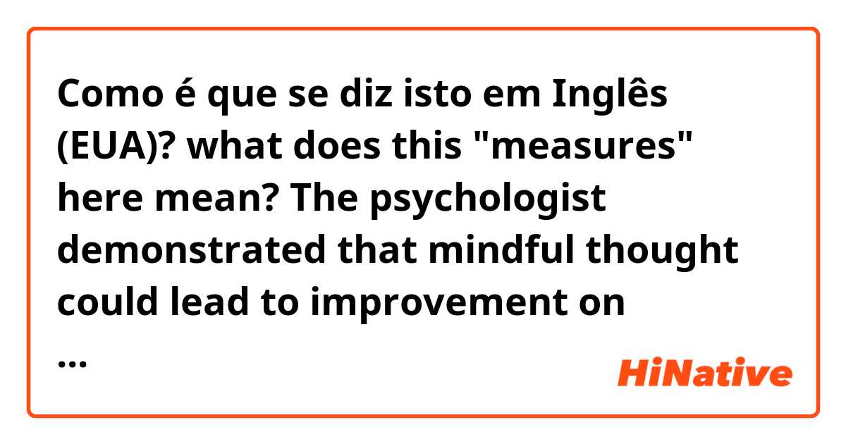 Como é que se diz isto em Inglês (EUA)? what does this "measures" here mean? 

 The psychologist demonstrated that mindful thought could lead to improvement on measures of cognitive functions even in older adults. 