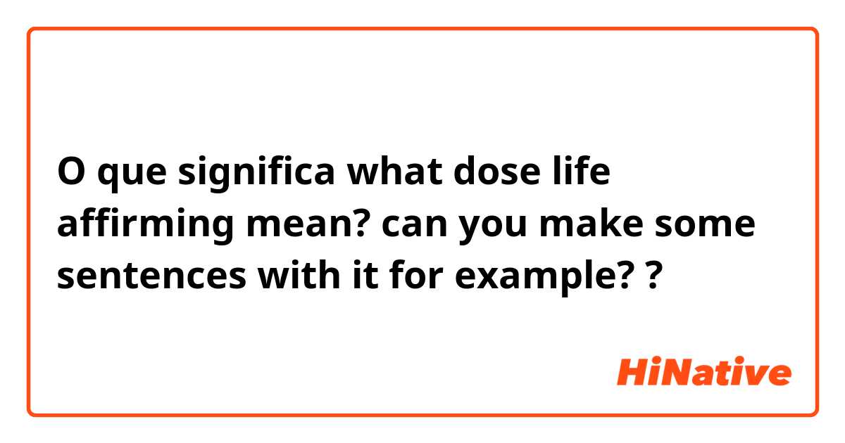 O que significa what dose life affirming mean?
can you make some sentences with it for example??
