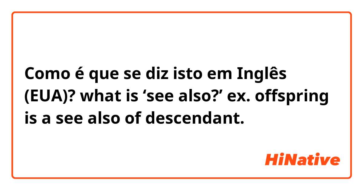 Como é que se diz isto em Inglês (EUA)? what is ‘see also?’
ex. offspring is a see also of descendant.