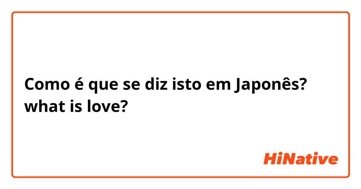 Como é que se diz isto em Japonês? what is love?